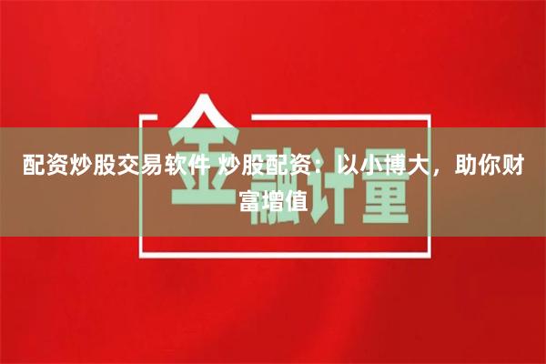 配資炒股交易軟件 炒股配資：以小博大，助你財富增值